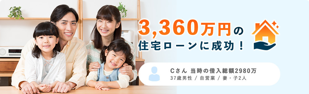 3,360万円の住宅ローンに成功！ Cさん 当時の借入総額2980万 37歳男性 / 自営業 / 妻・子2人