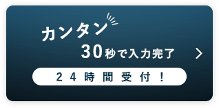 カンタン 30秒で入力完了 24時間受付！