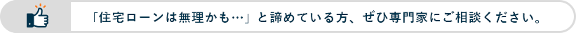 「住宅ローンは無理かも…」と諦めている方、ぜひ専門家にご相談ください。