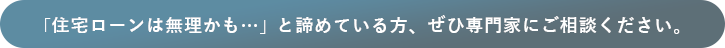 「住宅ローンは無理かも…」と諦めている方、ぜひ専門家にご相談ください。