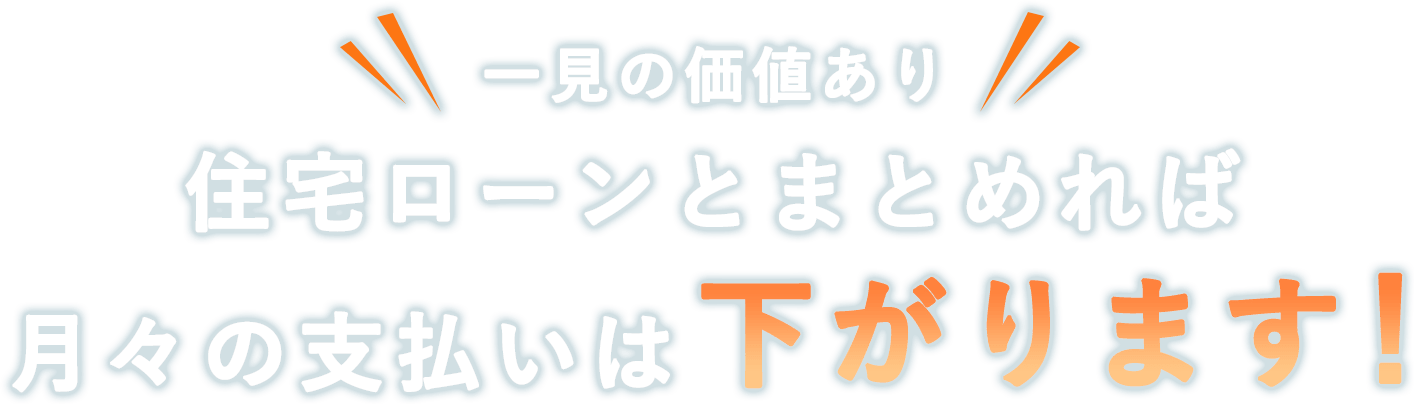 一見の価値あり 住宅ローンとまとめれば月々の支払いは下がります！