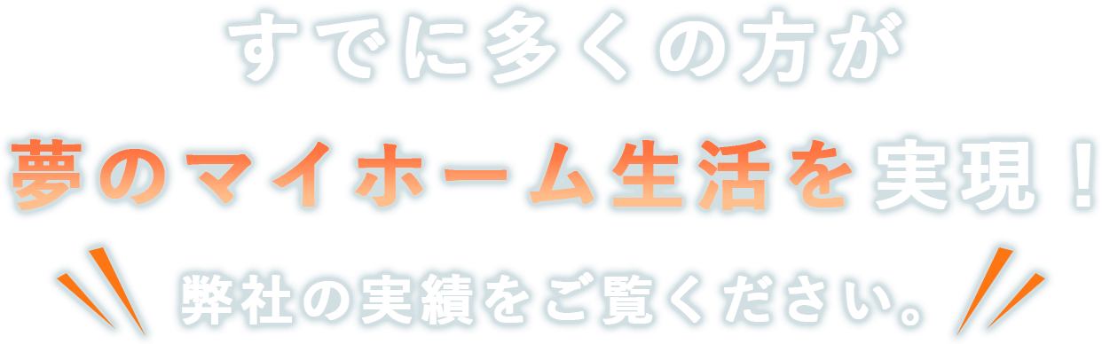 すでに多くの方が夢のマイホーム生活を実現！弊社の実績をご覧ください。