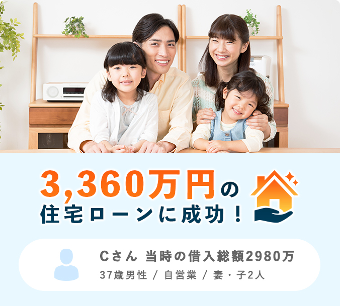 3,360万円の住宅ローンに成功！ Cさん 当時の借入総額2980万 37歳男性 / 自営業 / 妻・子2人