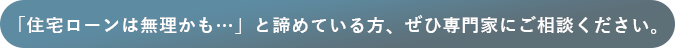 「住宅ローンは無理かも…」と諦めている方、ぜひ専門家にご相談ください。