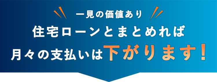 一見の価値あり 住宅ローンとまとめれば月々の支払いは下がります！