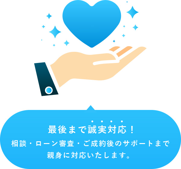 最後まで誠実対応！相談・ローン審査・ご成約後のサポートまで親身に対応いたします。